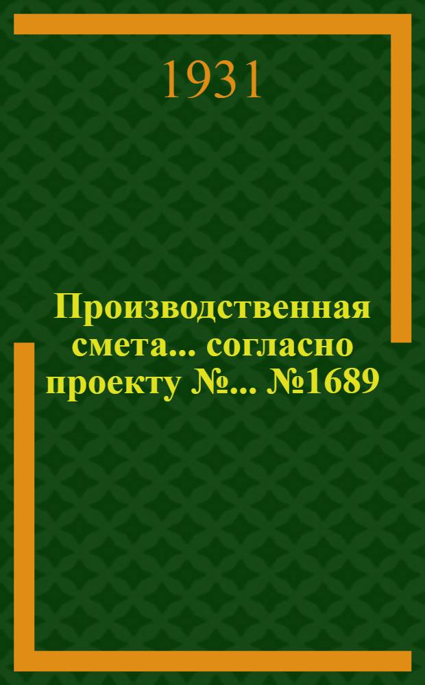 Производственная смета ... согласно проекту № ... № 1689 : ... на постройку одинарного коша емкостью 1575 центнеров для хранения кукурузы в початках