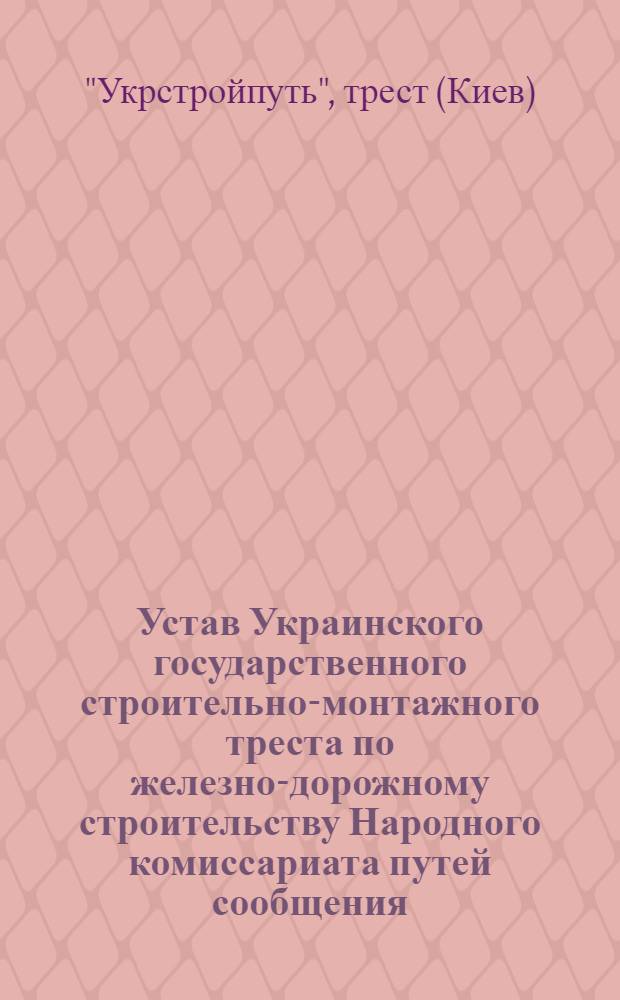 Устав Украинского государственного строительно-монтажного треста по железно-дорожному строительству Народного комиссариата путей сообщения : Утв. 1/IV 1936 г