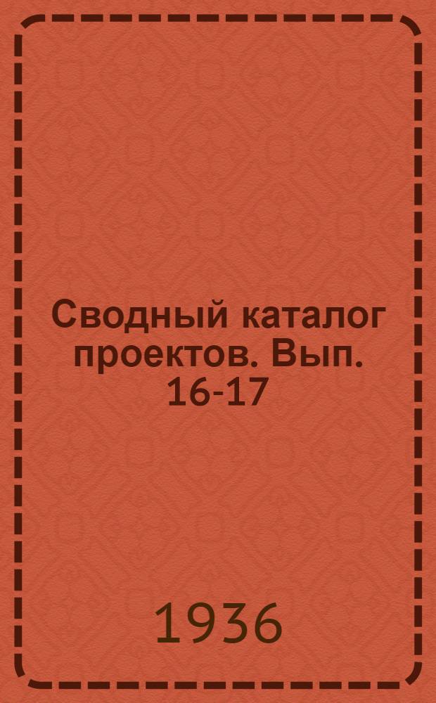 Сводный каталог проектов. Вып. 16-17 : Типовые проекты, утвержденные ведомствами на 36-37 год