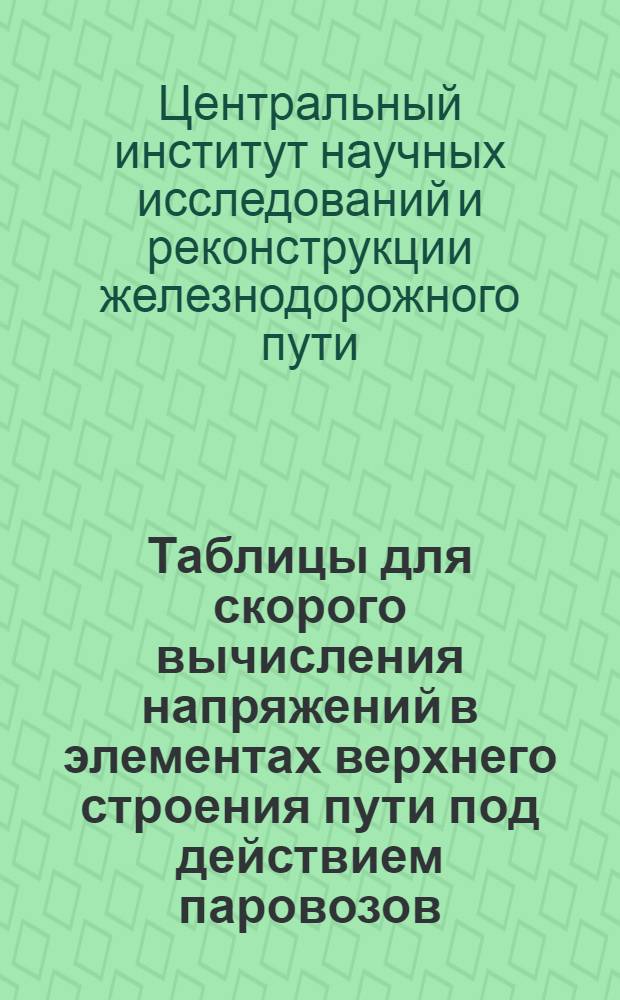 Таблицы для скорого вычисления напряжений в элементах верхнего строения пути под действием паровозов ...