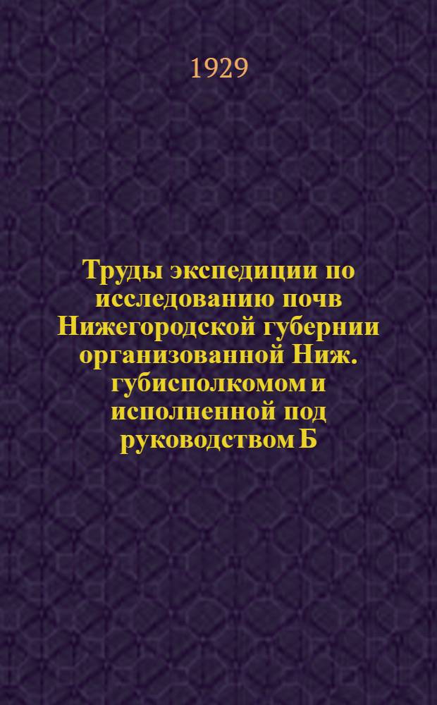 Труды экспедиции по исследованию почв Нижегородской губернии организованной Ниж. губисполкомом и исполненной под руководством Б.П. Серебрякова, проф. Нижегородского гос. ун-та : Вып. 1-. Вып. 1 : Почвы Нижегородской губернии
