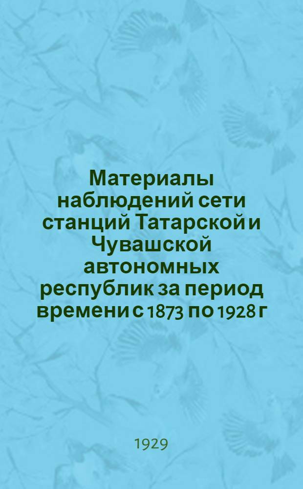 Материалы наблюдений сети станций Татарской и Чувашской автономных республик за период времени с 1873 по 1928 г.г. : Ч. 1