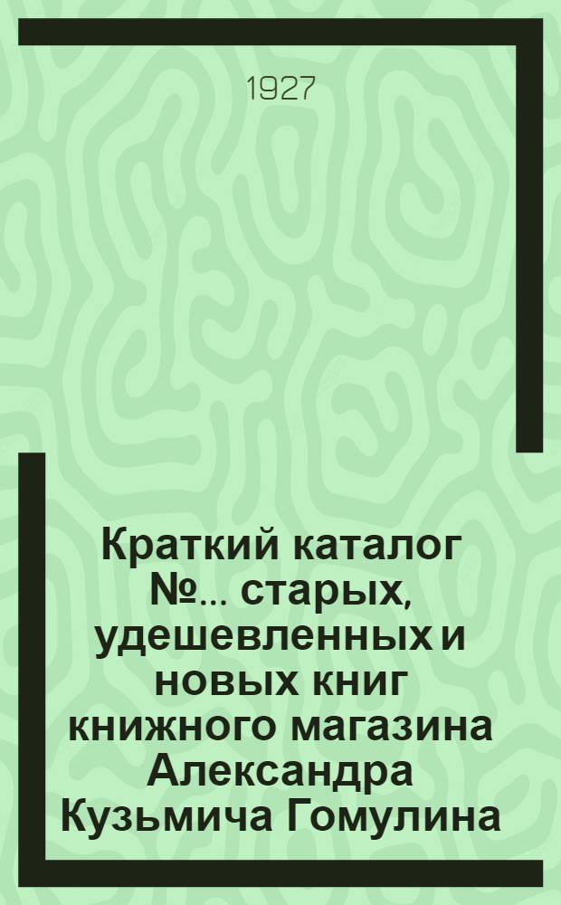 Краткий каталог № ... старых, удешевленных и новых книг книжного магазина Александра Кузьмича Гомулина .. : № 1-. № 2