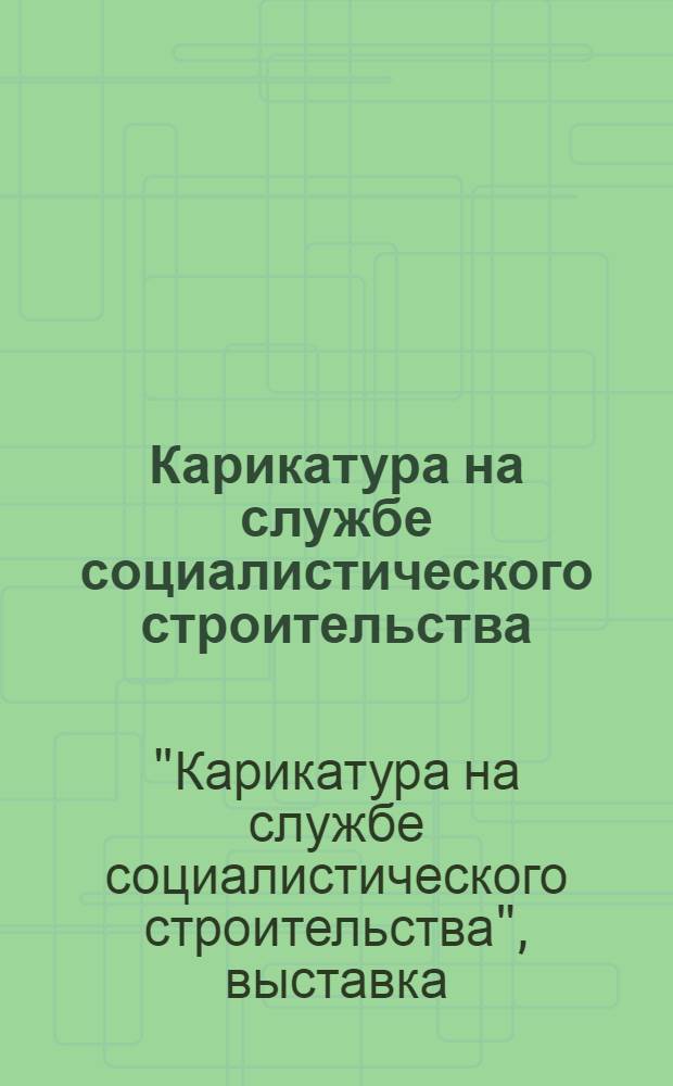 Карикатура на службе социалистического строительства : Каталог Выставки : Выставка организована Гос. Третьяковской галлереей и Ред. "Крокодила" в связи с 10 летием журнала