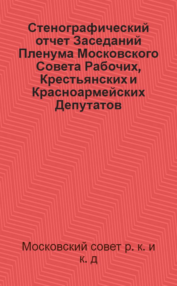 Стенографический отчет Заседаний Пленума Московского Совета Рабочих, Крестьянских и Красноармейских Депутатов : № 1-