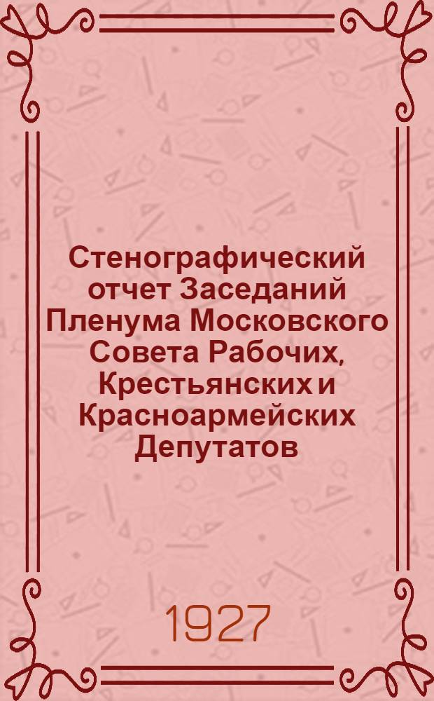 Стенографический отчет Заседаний Пленума Московского Совета Рабочих, Крестьянских и Красноармейских Депутатов : № 1-. № 3 : Заседание ... 24-го мая 1927 г.