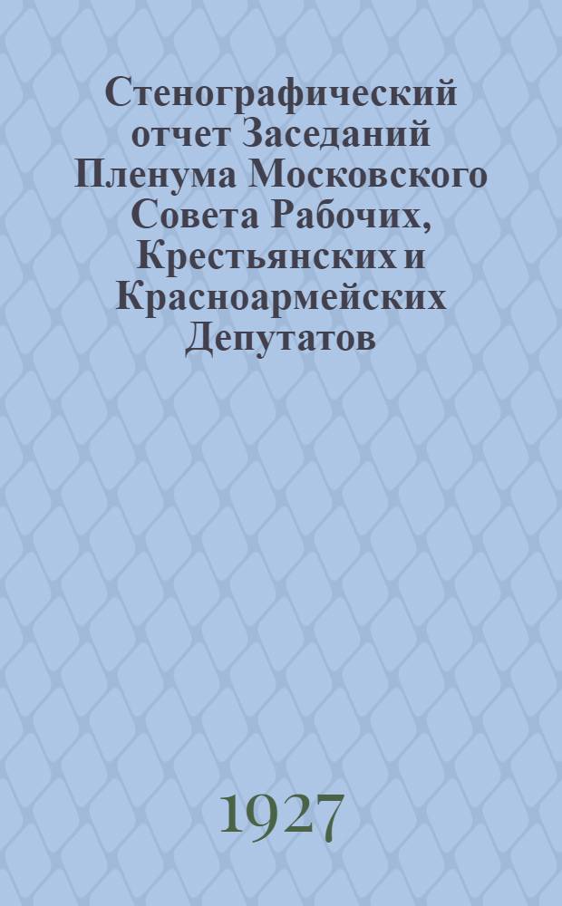 Стенографический отчет Заседаний Пленума Московского Совета Рабочих, Крестьянских и Красноармейских Депутатов : № 1-. № 6 [29] : Заседание ... 12-го июля 1927 года