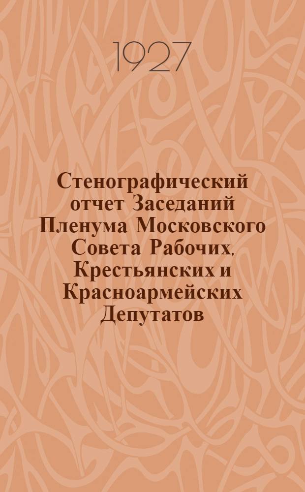 Стенографический отчет Заседаний Пленума Московского Совета Рабочих, Крестьянских и Красноармейских Депутатов : № 1-. № 7 [30] : Заседание ... 29 авг. 1927 года