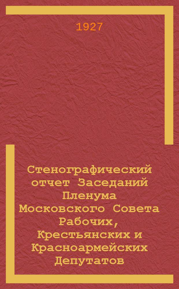 Стенографический отчет Заседаний Пленума Московского Совета Рабочих, Крестьянских и Красноармейских Депутатов : № 1-. № 11 : Торжественное заседание ... 18 дек. 1927 г.