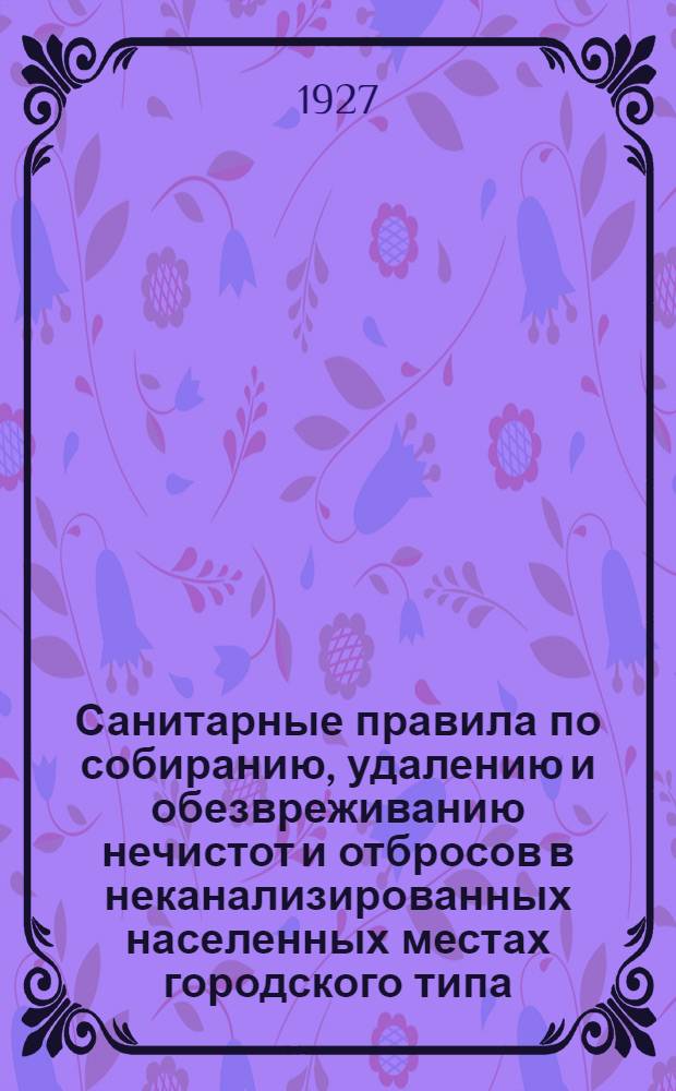 Санитарные правила по собиранию, удалению и обезвреживанию нечистот и отбросов в неканализированных населенных местах городского типа : Разработаны НКЗдравом РСФСР и рассмотр. Комиссией по очистке при Пост. бюро водопроводных и санитарно-техн. съездов СССР