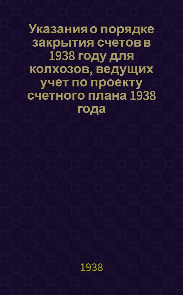 Указания о порядке закрытия счетов в 1938 году для колхозов, ведущих учет по проекту счетного плана 1938 года