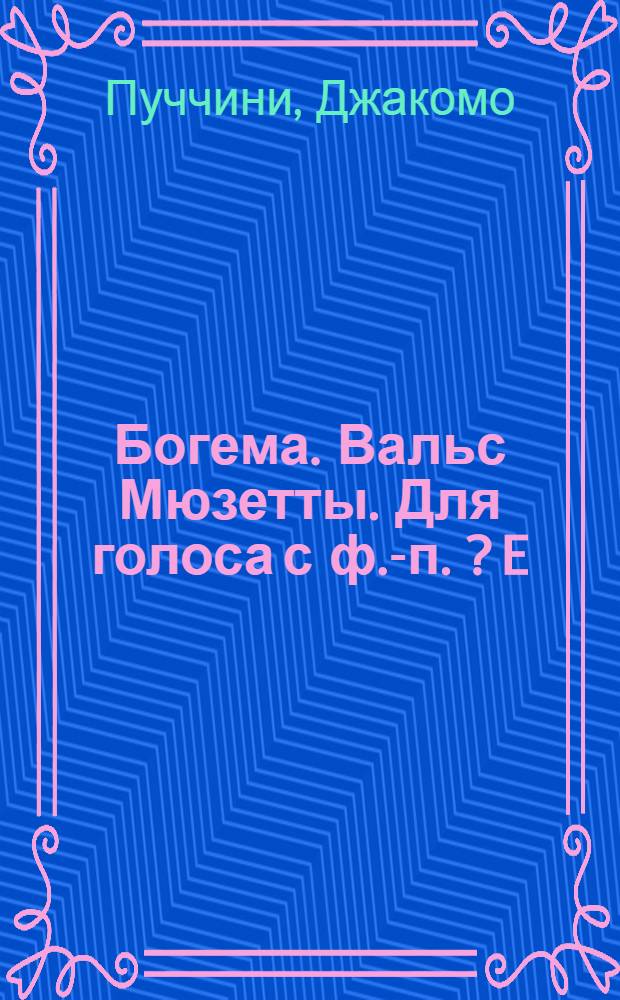 Богема. Вальс Мюзетты. Для голоса с ф.-п. [? E] : Опера