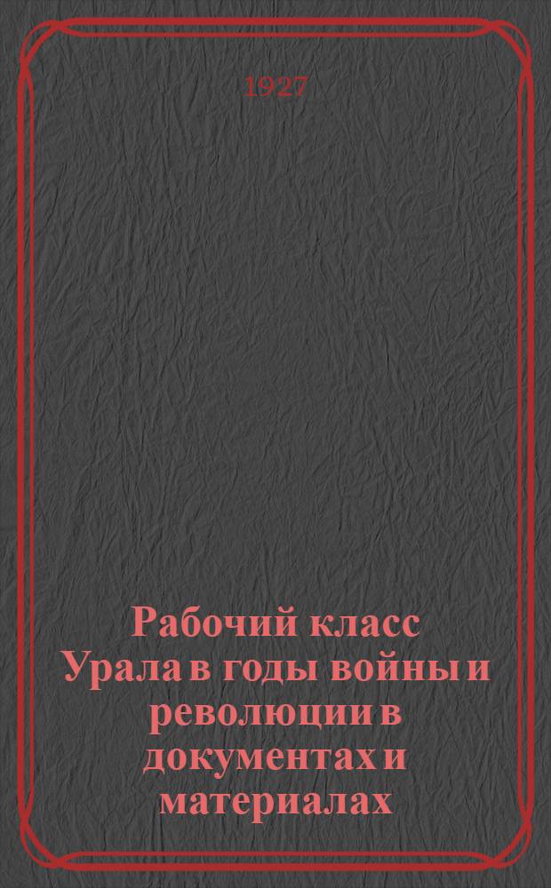 Рабочий класс Урала в годы войны и революции в документах и материалах : Т. 1-