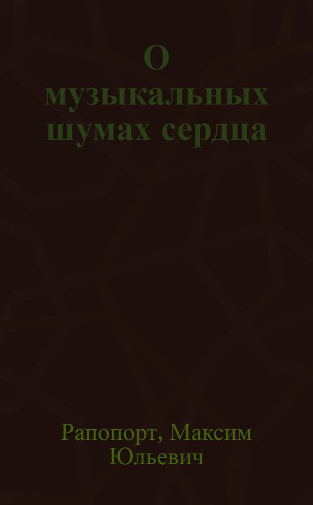 О музыкальных шумах сердца : Из Сердечно-сосудистого отд. Тер. клиники Воен.-мед. акад. (зав.-проф. Д.О. Крылова)