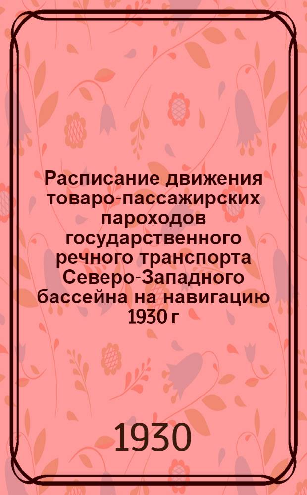 Расписание движения товаро-пассажирских пароходов государственного речного транспорта Северо-Западного бассейна на навигацию 1930 г.