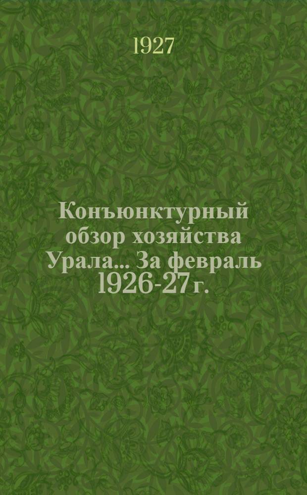 Конъюнктурный обзор хозяйства Урала ... За февраль 1926-27 г.