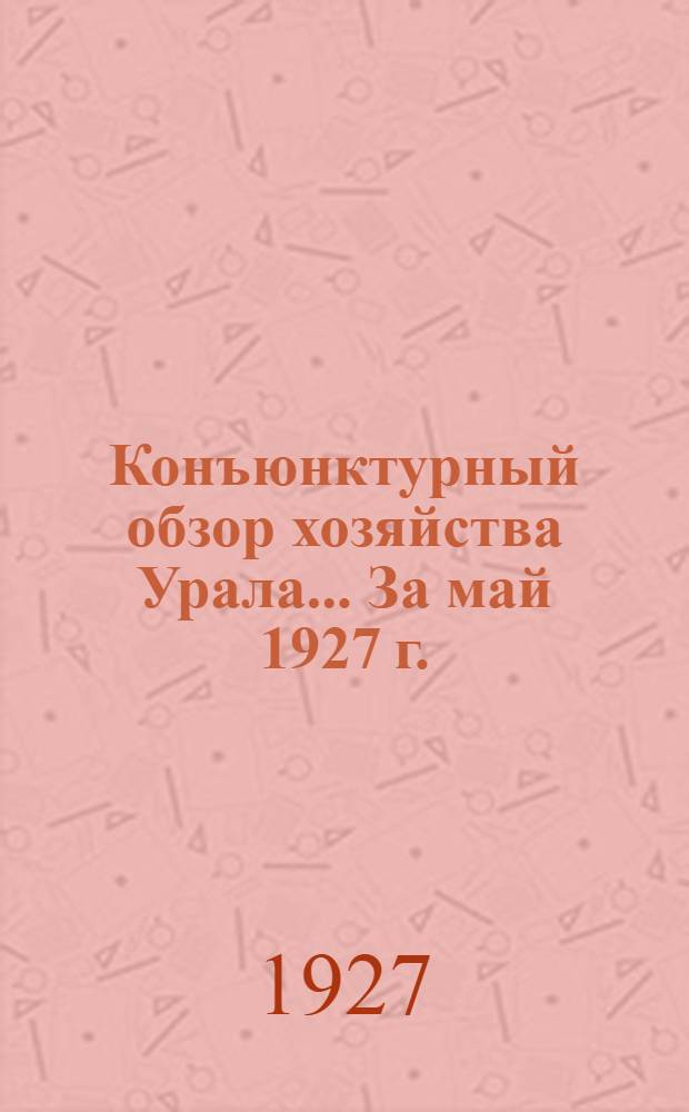 Конъюнктурный обзор хозяйства Урала ... За май 1927 г.