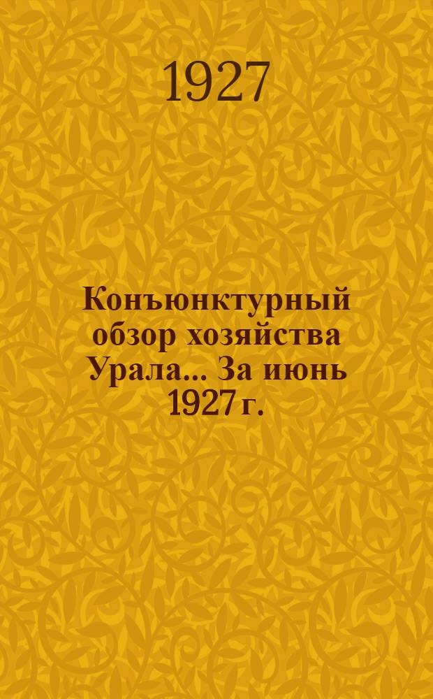 Конъюнктурный обзор хозяйства Урала ... За июнь 1927 г.