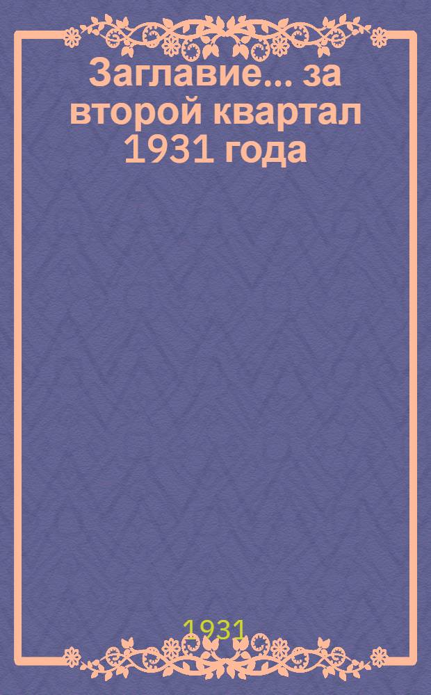 Заглавие. ... за второй квартал 1931 года