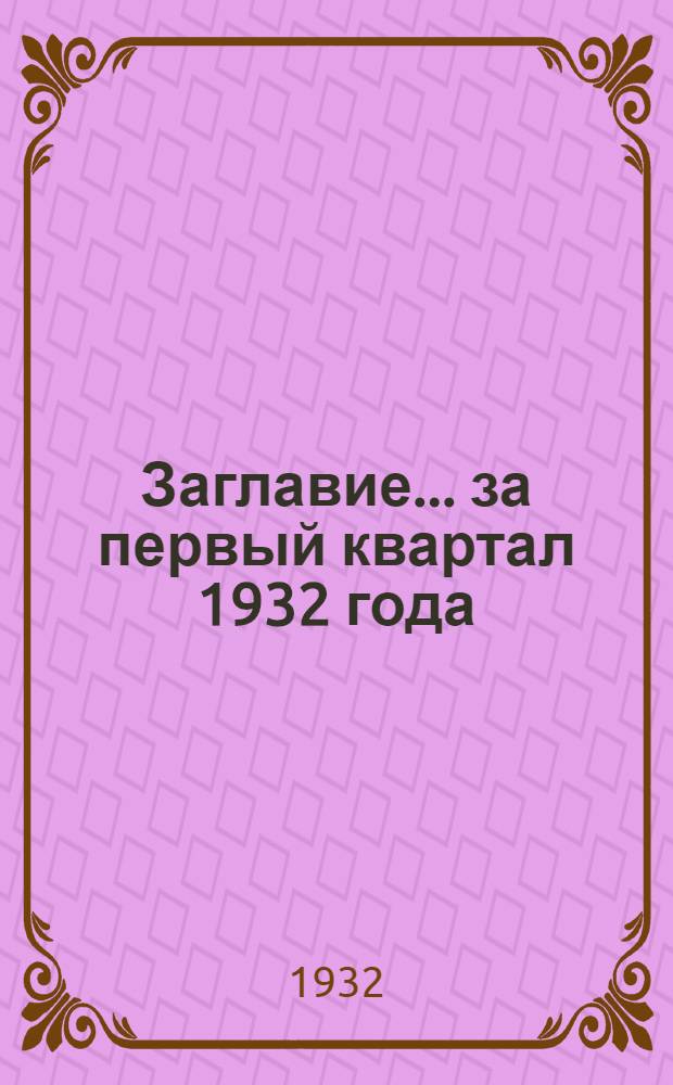 Заглавие. ... за первый квартал 1932 года