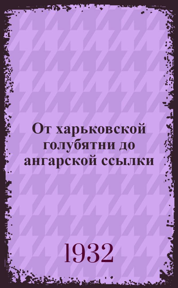 От харьковской голубятни до ангарской ссылки : [Воспоминания. 1905 г.] [Ч. 1]-. [Ч. 1]