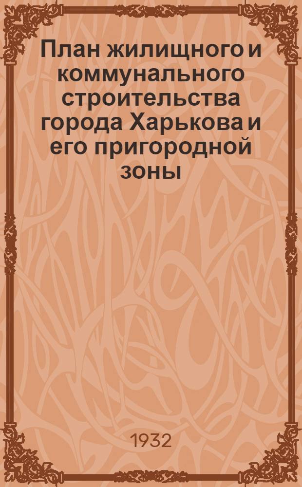 План жилищного и коммунального строительства города Харькова и его пригородной зоны : Второе пятилетие (1933-37 гг.). Ч. 1