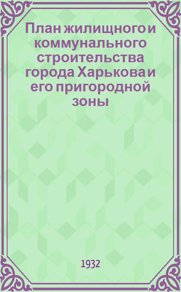 План жилищного и коммунального строительства города Харькова и его пригородной зоны : Второе пятилетие (1933-37 гг.). Ч. 2 и 3