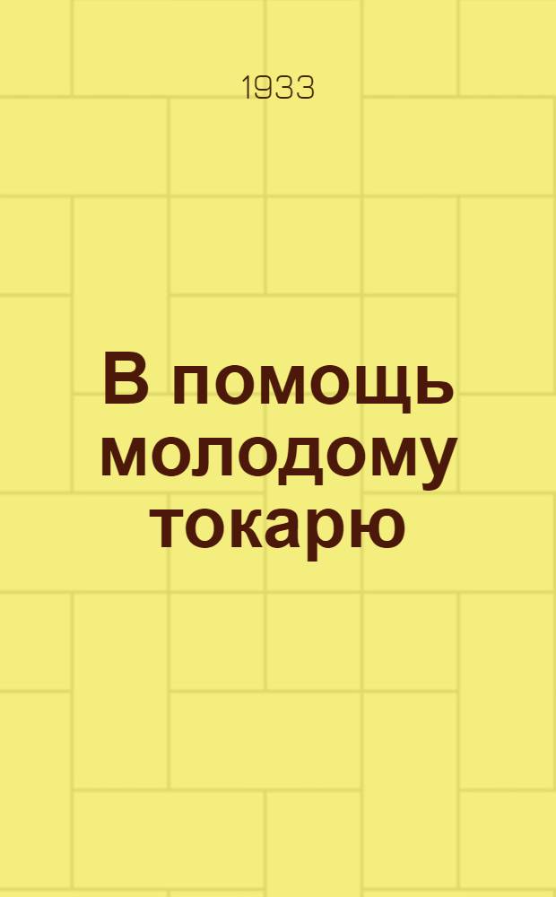 В помощь молодому токарю : (Обработка металлов, токарное дело, нарезка винтов и шестерен на токарно-винторезных и фрезерных станках) : Для ударных производ. бригад завод. кружков и курсов по переквалификации и индивидуального изучения обработки металлов на станках : С 56 рис. в тексте