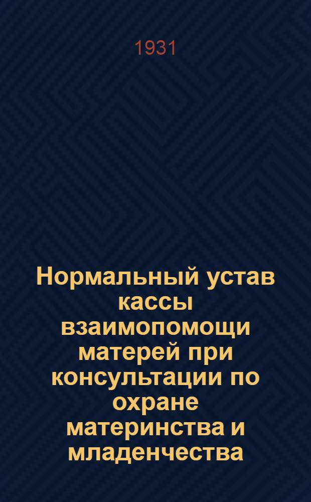 Нормальный устав кассы взаимопомощи матерей при консультации по охране материнства и младенчества (или при секции здравоохранения волисполкома сельсовета) : Утв. Нар. ком. здрав. РСФСР 10/XI 1928 г