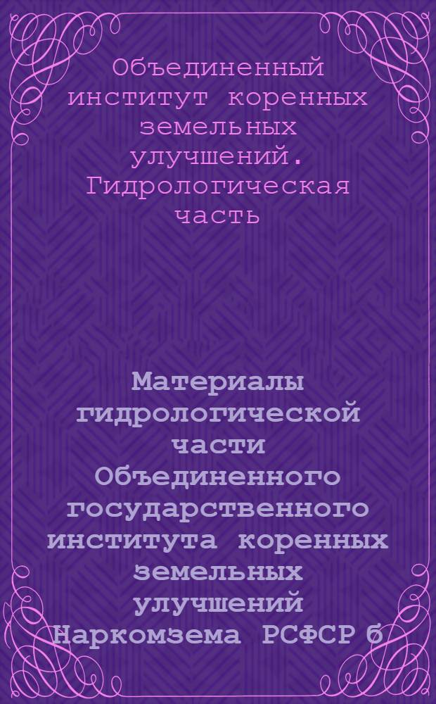 Материалы гидрологической части Объединенного государственного института коренных земельных улучшений Наркомзема РСФСР б. Центральной гидрологической станции НКЗ