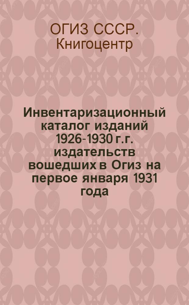 Инвентаризационный каталог изданий 1926-1930 г.г. издательств вошедших в Огиз на первое января 1931 года : Год изд. 6-й. Вып. 1-