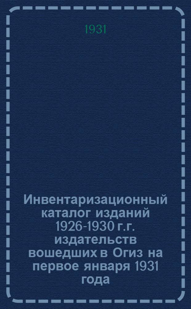 Инвентаризационный каталог изданий 1926-1930 г.г. издательств вошедших в Огиз на первое января 1931 года : Год изд. 6-й. Вып. 1-. Вып. 1 : Социально-экономическая литература
