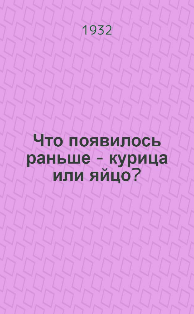 Что появилось раньше - курица или яйцо? : Биологич. очерк