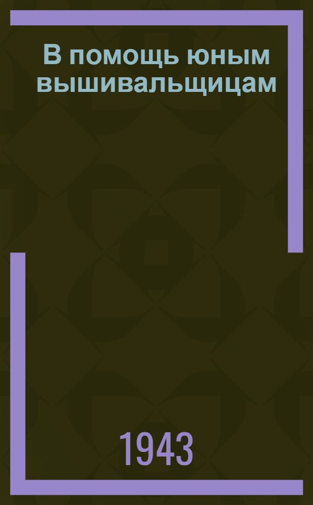 В помощь юным вышивальщицам : Орг-ция работы в кружке вышивки : Практ. указания и пояснения к таблицам образцов и узоров : Прил. к альбому