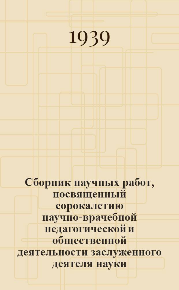 Сборник научных работ, посвященный сорокалетию научно-врачебной педагогической и общественной деятельности заслуженного деятеля науки, орденоносца, профессора Н.Н. Петрова. XL. 1889-1939