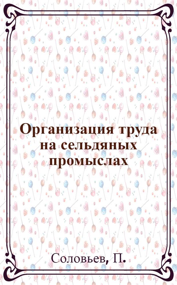 Организация труда на сельдяных промыслах : (К весенней путине 1933 г.)