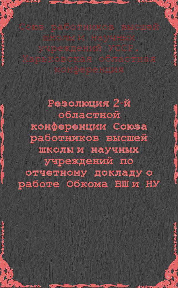 Резолюция 2-й областной конференции Союза работников высшей школы и научных учреждений по отчетному докладу о работе Обкома ВШ и НУ : (1937-1939)