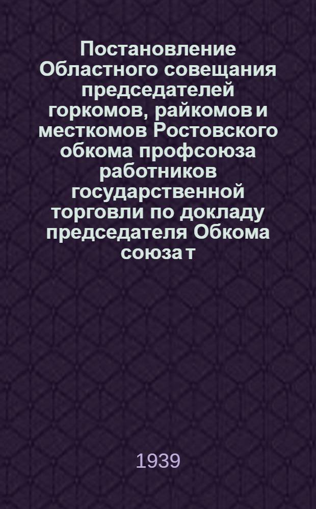 Постановление Областного совещания председателей горкомов, райкомов и месткомов Ростовского обкома профсоюза работников государственной торговли по докладу председателя Обкома союза т. Скостырева Г.В. о выполнении решений VIII пленума ВЦСПС, IV пленума ЦК профсоюза госторговли в связи с решением XVIII съезда ВКП(б) 20-21 мая 1939 года