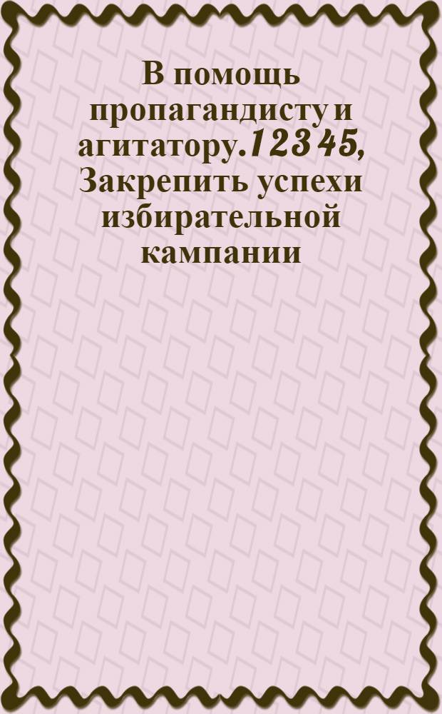 В помощь пропагандисту и агитатору. 1 2 3 4 5, Закрепить успехи избирательной кампании. Советы пропагандистам при изучении международных вопросов. О методах борьбы со шпионско-вредительской, диверсионной и террористической деятельностью разведок капиталистических стран и их троцкистско-бухаринской агентуры. Примерные темы бесед среди трудящихся на ближайшее время. Те...