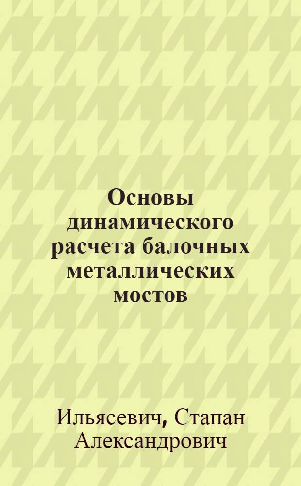 Основы динамического расчета балочных металлических мостов : Общие сведения. Металлич. мосты : Учеб. пособие для студентов Ин-та коммун. хоз-ва системы НККХ