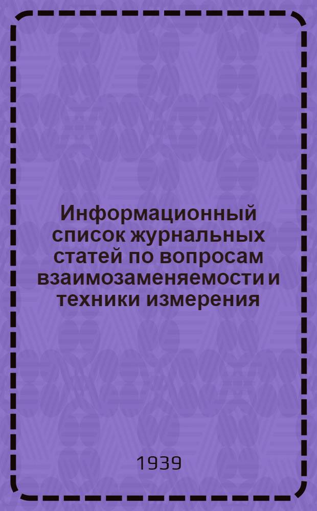 Информационный список журнальных статей по вопросам взаимозаменяемости и техники измерения : Список № 2-. № 3 : Октябрь 1939 года