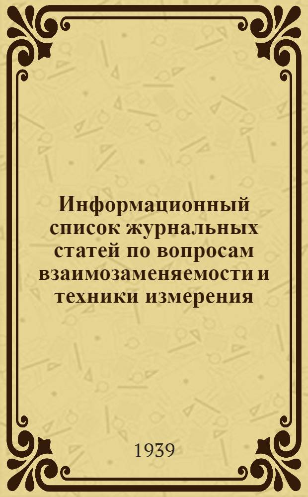 Информационный список журнальных статей по вопросам взаимозаменяемости и техники измерения : Список № 2-. № 4 : Декабрь 1939 года