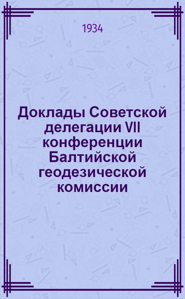 Доклады Советской делегации VII конференции Балтийской геодезической комиссии : Ленинград - Москва. 1934 г. Вып. 1-. Вып. 4
