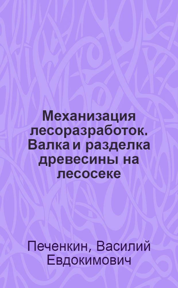 Механизация лесоразработок. Валка и разделка древесины на лесосеке : Допущено ГУУЗ НКЛеса СССР в качестве учеб. пособия для лесотех. вузов