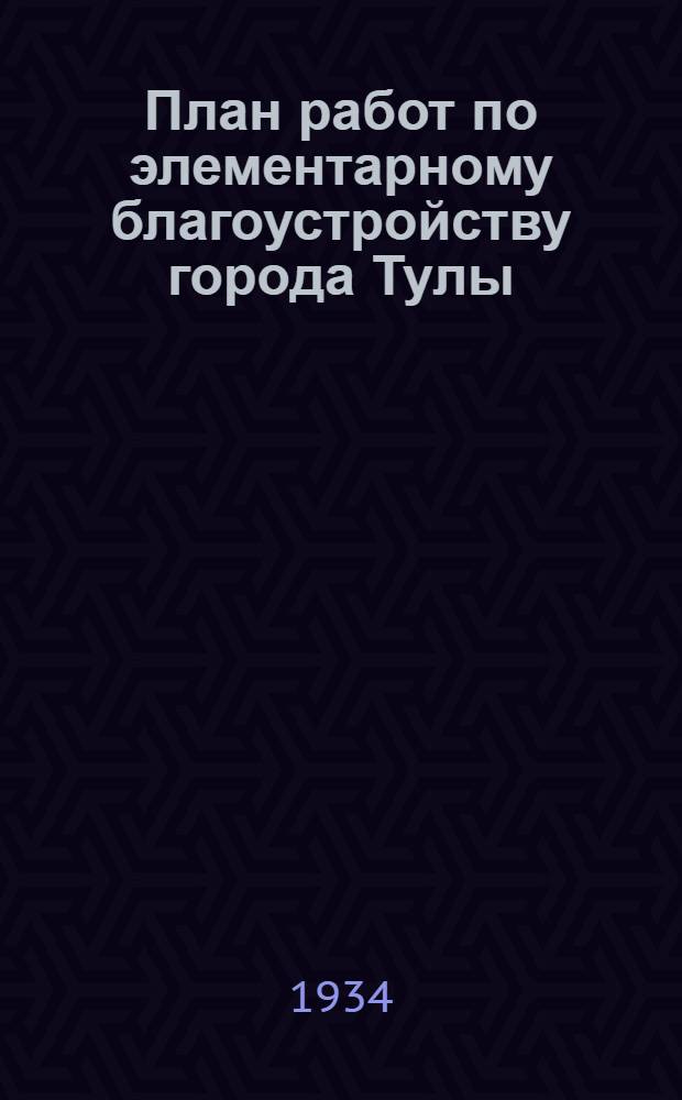 План работ по элементарному благоустройству города Тулы : (Дополнение к основному плану жилищно-коммунального строительства на 1934 год и плану работ по труд. обязательствам)