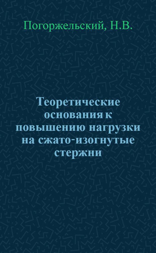 Теоретические основания к повышению нагрузки на сжато-изогнутые стержни : Сравнительно с расчетами по учебникам сопротивления материалов