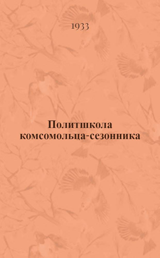 Политшкола комсомольца-сезонника : Методическое пособие для сети политпросвещения. Вып. 1 : Тема: Индустриализация страны и социалистическая переделка сельского хозяйства СССР