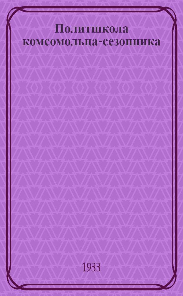Политшкола комсомольца-сезонника : Методическое пособие для сети политпросвещения. Вып. 3 : Тема: Итоги первой пятилетки и вступление СССР в пятилетку построения бесклассового социалистического общества