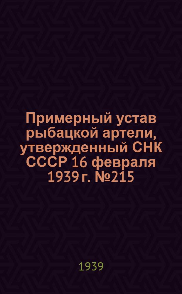 Примерный устав рыбацкой артели, утвержденный СНК СССР 16 февраля 1939 г. № 215