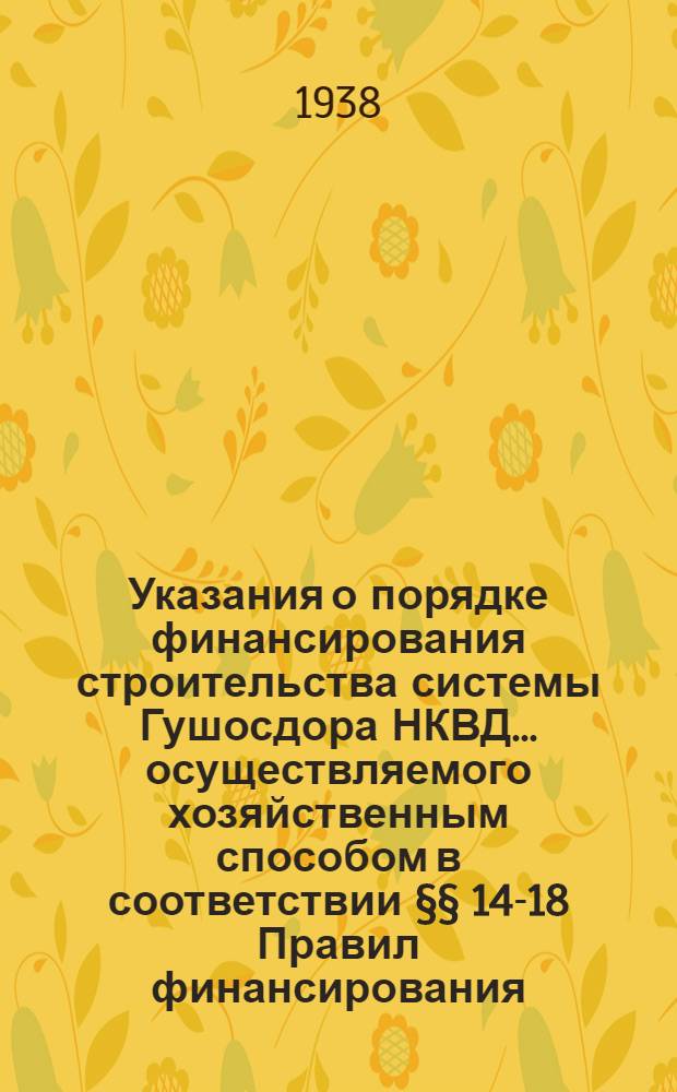 Указания о порядке финансирования строительства системы Гушосдора НКВД ... осуществляемого хозяйственным способом в соответствии §§ 14-18 Правил финансирования, утвержденных НК ССР 20 февраля 1938 г.